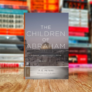 The Children of Abraham: Judaism, Christianity, Islam by Francis Edward Peters