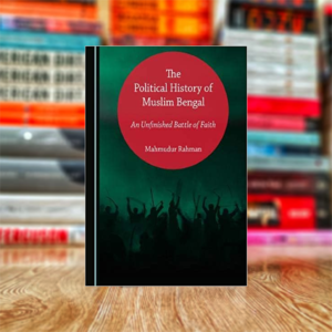 The Political History of Muslim Bengal: An Unfinished Battle of Faith by Mahmudur Rahman
