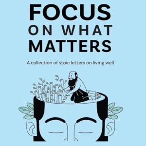 Focus on What Matters: A Collection of Stoic Letters on Living Well by Darius Foroux