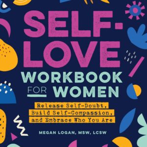 Self-Love Workbook for Women: Release Self-Doubt, Build Self-Compassion, and Embrace Who You Are by Megan Logan