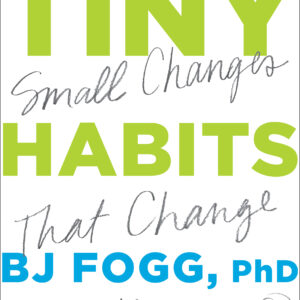 Tiny Habits: The Small Changes That Change Everything by B.J. Fogg
